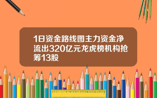 1日资金路线图主力资金净流出320亿元龙虎榜机构抢筹13股