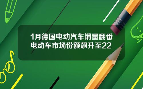 1月德国电动汽车销量翻番电动车市场份额飙升至22