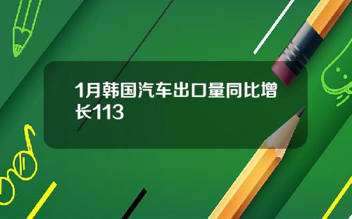 1月韩国汽车出口量同比增长113