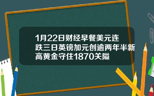 1月22日财经早餐美元连跌三日英镑加元创逾两年半新高黄金守住1870关隘