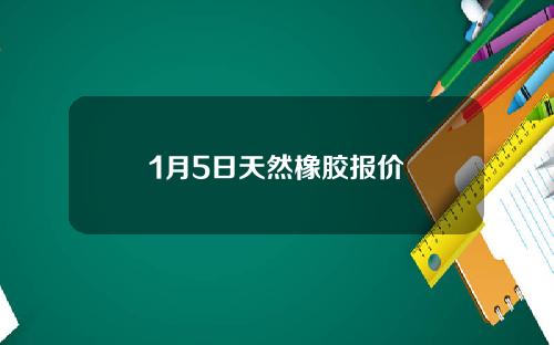 1月5日天然橡胶报价