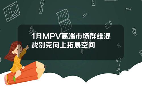 1月MPV高端市场群雄混战别克向上拓展空间