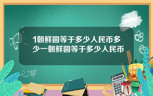 1朝鲜圆等于多少人民币多少一朝鲜圆等于多少人民币