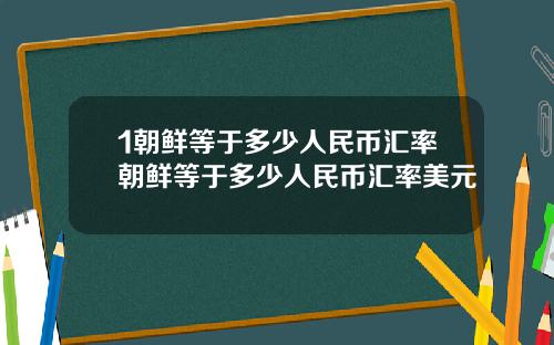 1朝鲜等于多少人民币汇率朝鲜等于多少人民币汇率美元