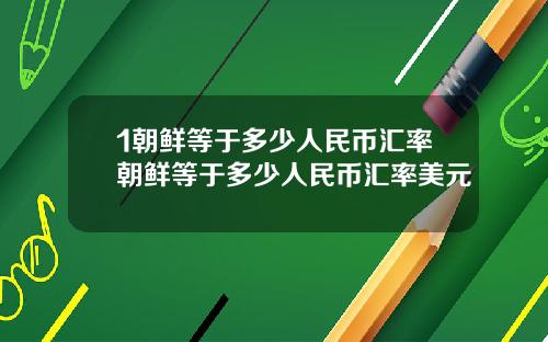 1朝鲜等于多少人民币汇率朝鲜等于多少人民币汇率美元