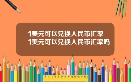 1美元可以兑换人民币汇率1美元可以兑换人民币汇率吗