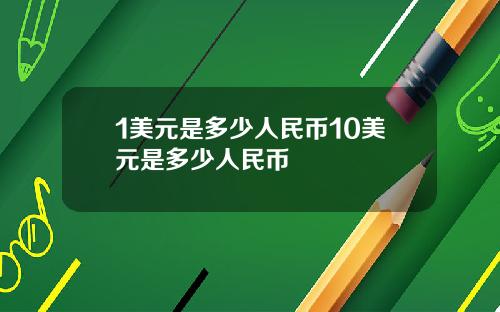 1美元是多少人民币10美元是多少人民币