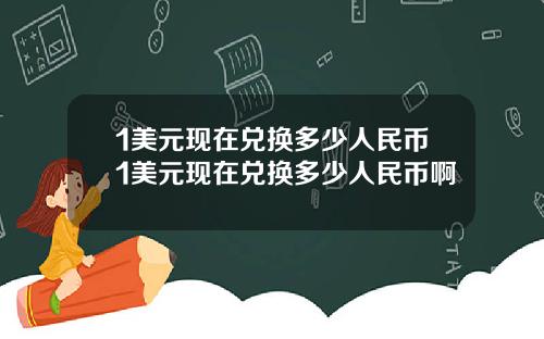 1美元现在兑换多少人民币1美元现在兑换多少人民币啊