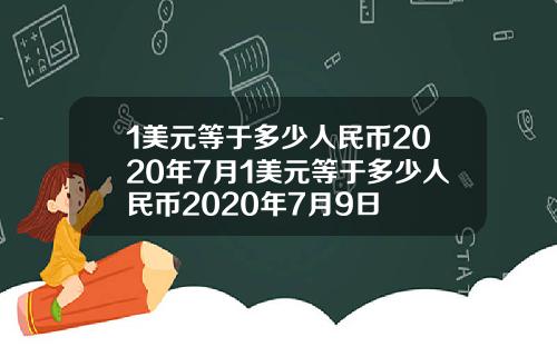 1美元等于多少人民币2020年7月1美元等于多少人民币2020年7月9日