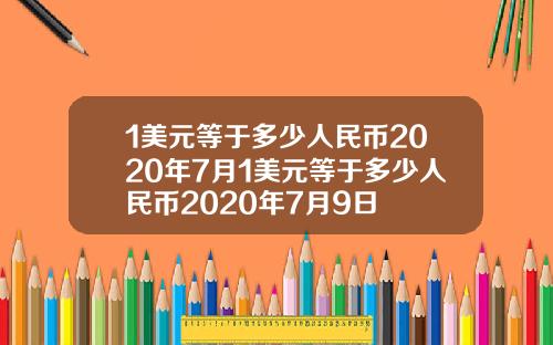 1美元等于多少人民币2020年7月1美元等于多少人民币2020年7月9日
