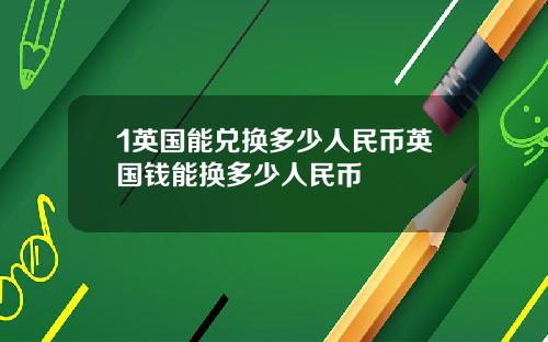 1英国能兑换多少人民币英国钱能换多少人民币