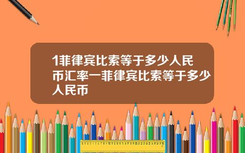 1菲律宾比索等于多少人民币汇率一菲律宾比索等于多少人民币