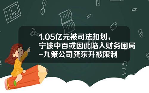 1.05亿元被司法扣划，宁波中百或因此陷入财务困局-九策公司龚东升被限制