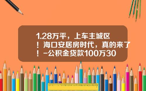 1.28万平，上车主城区！海口安居房时代，真的来了！-公积金贷款100万30供多少