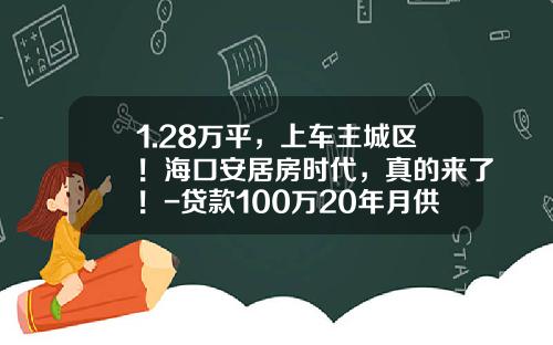 1.28万平，上车主城区！海口安居房时代，真的来了！-贷款100万20年月供多少最新版