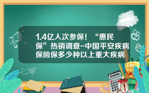 1.4亿人次参保！“惠民保”热销调查-中国平安疾病保险保多少种以上重大疾病