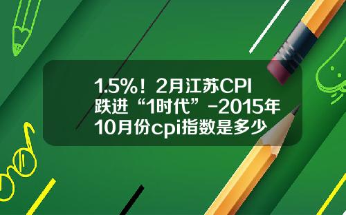 1.5%！2月江苏CPI跌进“1时代”-2015年10月份cpi指数是多少