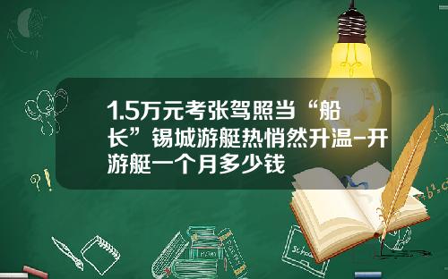 1.5万元考张驾照当“船长”锡城游艇热悄然升温-开游艇一个月多少钱