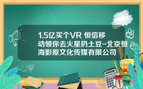 1.5亿买个VR+恒信移动领你去火星扔土豆-北京恒海影原文化传媒有限公司