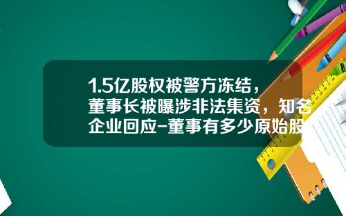 1.5亿股权被警方冻结，董事长被曝涉非法集资，知名企业回应-董事有多少原始股