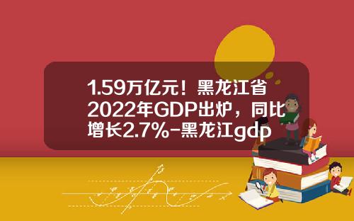 1.59万亿元！黑龙江省2022年GDP出炉，同比增长2.7%-黑龙江gdp占全国比重是多少