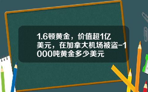 1.6顿黄金，价值超1亿美元，在加拿大机场被盗-1000吨黄金多少美元