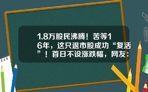 1.8万股民沸腾！苦等16年，这只退市股成功“复活”！首日不设涨跌幅，网友：幸福就是这么简单直接-2014年中国绿公司