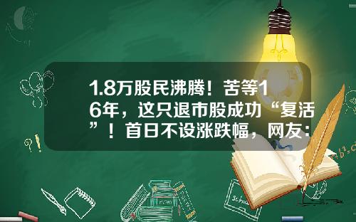 1.8万股民沸腾！苦等16年，这只退市股成功“复活”！首日不设涨跌幅，网友：幸福就是这么简单直接-2014年中国绿公司