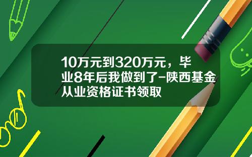 10万元到320万元，毕业8年后我做到了-陕西基金从业资格证书领取