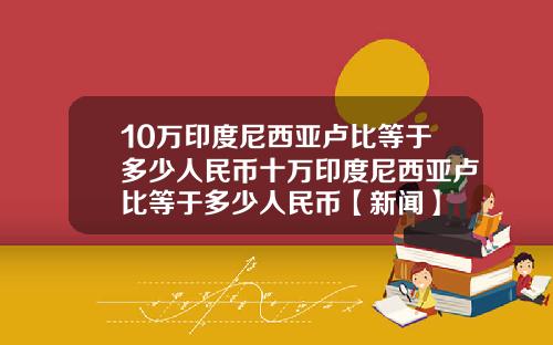 10万印度尼西亚卢比等于多少人民币十万印度尼西亚卢比等于多少人民币【新闻】