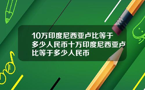 10万印度尼西亚卢比等于多少人民币十万印度尼西亚卢比等于多少人民币