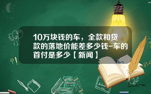10万块钱的车，全款和贷款的落地价能差多少钱-车的首付是多少【新闻】