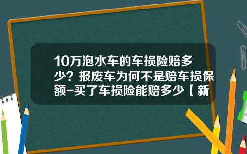 10万泡水车的车损险赔多少？报废车为何不是赔车损保额-买了车损险能赔多少【新闻】