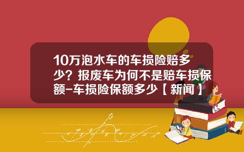 10万泡水车的车损险赔多少？报废车为何不是赔车损保额-车损险保额多少【新闻】