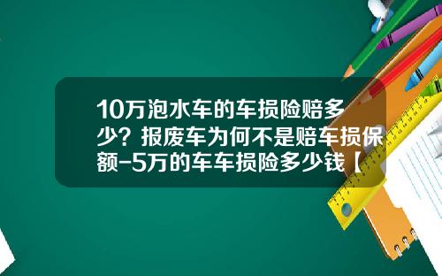 10万泡水车的车损险赔多少？报废车为何不是赔车损保额-5万的车车损险多少钱【新闻】