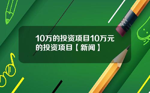 10万的投资项目10万元的投资项目【新闻】