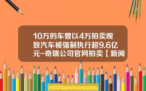 10万的车曾以4万拍卖观致汽车被强制执行超9.6亿元-奇瑞公司官网拍卖【新闻】