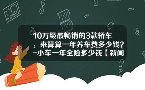 10万级最畅销的3款轿车，来算算一年养车费多少钱？-小车一年全险多少钱【新闻】