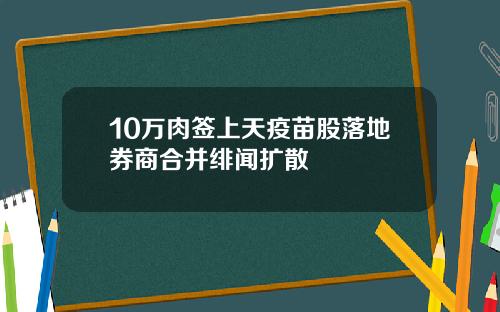 10万肉签上天疫苗股落地券商合并绯闻扩散
