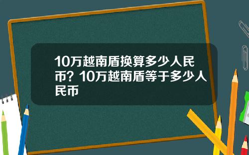 10万越南盾换算多少人民币？10万越南盾等于多少人民币