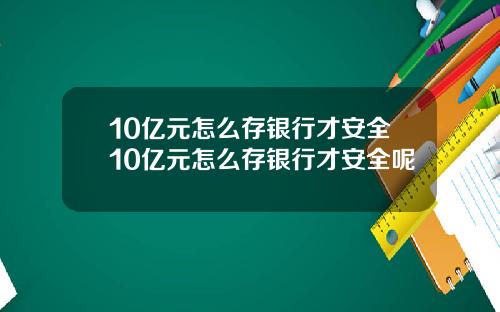 10亿元怎么存银行才安全10亿元怎么存银行才安全呢