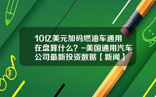 10亿美元加码燃油车通用在盘算什么？-美国通用汽车公司最新投资数据【新闻】