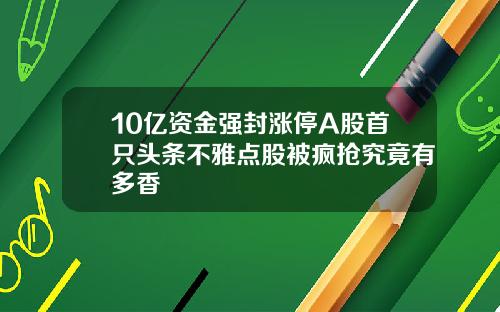 10亿资金强封涨停A股首只头条不雅点股被疯抢究竟有多香