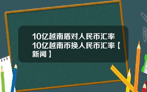 10亿越南盾对人民币汇率10亿越南币换人民币汇率【新闻】