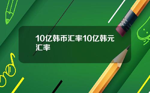 10亿韩币汇率10亿韩元汇率