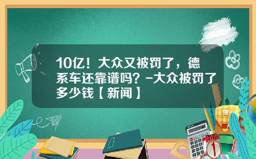 10亿！大众又被罚了，德系车还靠谱吗？-大众被罚了多少钱【新闻】