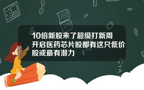 10倍新股来了超级打新周开启医药芯片股都有这只低价股或最有潜力