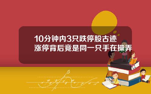 10分钟内3只跌停股古迹涨停背后竟是同一只手在操弄