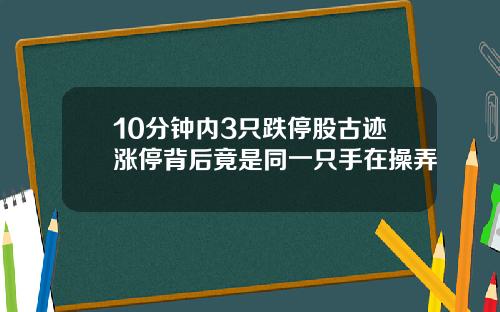 10分钟内3只跌停股古迹涨停背后竟是同一只手在操弄