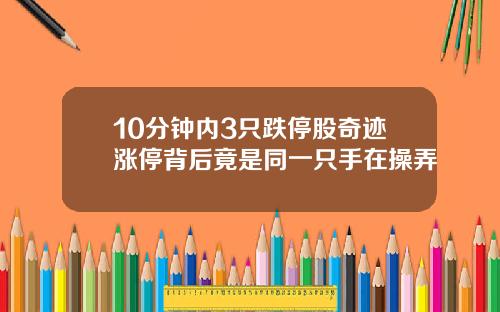 10分钟内3只跌停股奇迹涨停背后竟是同一只手在操弄